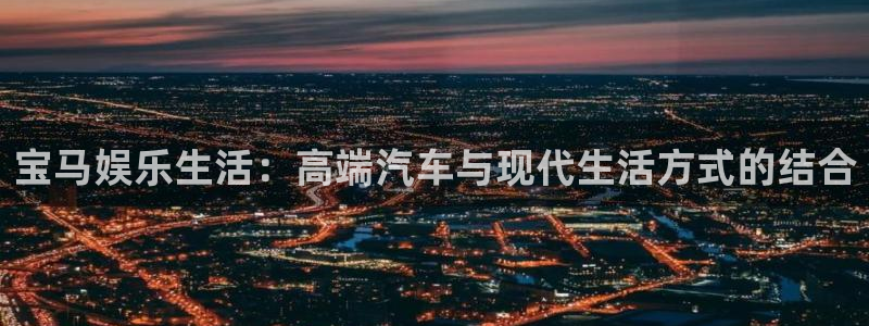 琳琅娱乐注册：宝马娱乐生活：高端汽车与现代生活方式的结合