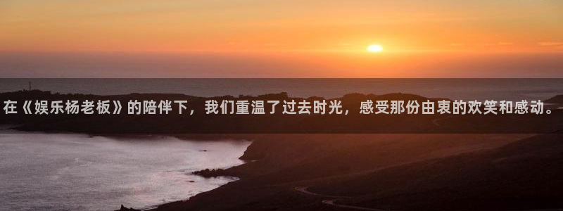 琳琅娱乐：在《娱乐杨老板》的陪伴下，我们重温了过去时光，感受那份由衷的欢笑和感动。