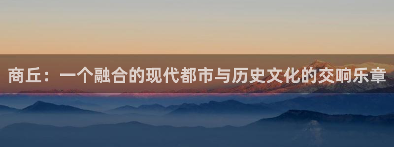 琳琅娱乐：商丘：一个融合的现代都市与历史文化的交响乐章